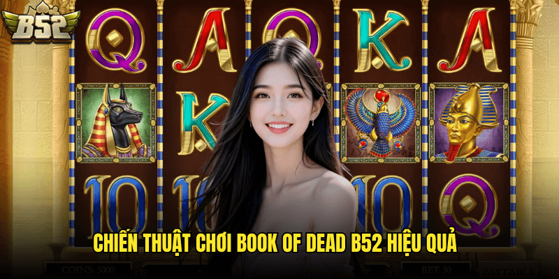 Book Of Dead B52: Khám Phá Slot Game Ai Cập Cổ Đại Huyền Bí Và Đổi Thưởng 3 Chiến Thuật Chơi Book Of Dead B52 Hiệu Quả